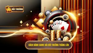 cách đánh game bài đổi thưởng thắng lớn